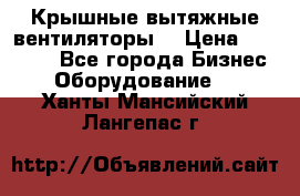 Крышные вытяжные вентиляторы  › Цена ­ 12 000 - Все города Бизнес » Оборудование   . Ханты-Мансийский,Лангепас г.